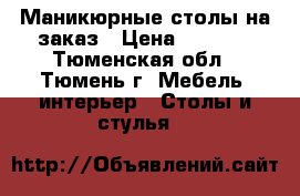 Маникюрные столы на заказ › Цена ­ 2 150 - Тюменская обл., Тюмень г. Мебель, интерьер » Столы и стулья   